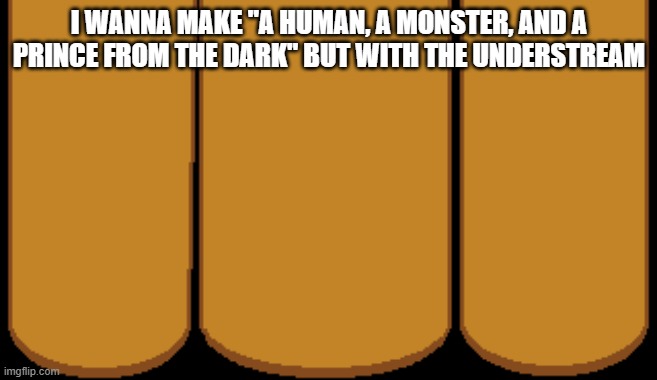 I WANNA MAKE "A HUMAN, A MONSTER, AND A PRINCE FROM THE DARK" BUT WITH THE UNDERSTREAM | made w/ Imgflip meme maker