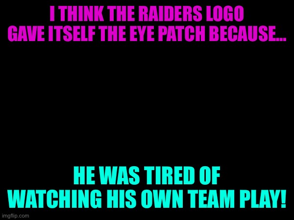 Boo Raiders | I THINK THE RAIDERS LOGO GAVE ITSELF THE EYE PATCH BECAUSE…; HE WAS TIRED OF WATCHING HIS OWN TEAM PLAY! | image tagged in funny | made w/ Imgflip meme maker