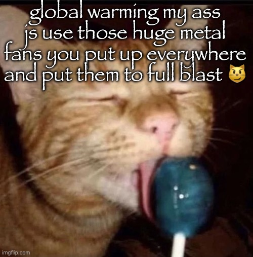 im so smart guys | global warming my ass
js use those huge metal fans you put up everywhere and put them to full blast 😼 | image tagged in silly goober 2 | made w/ Imgflip meme maker
