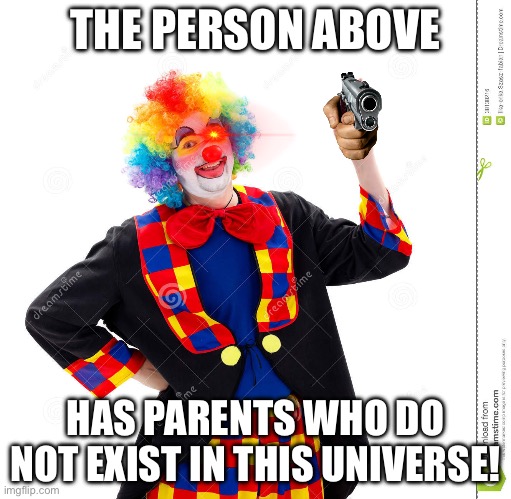 THE PERSON ABOVE HAS PARENTS WHO DO NOT EXIST IN THIS UNIVERSE! | image tagged in the guy above me | made w/ Imgflip meme maker