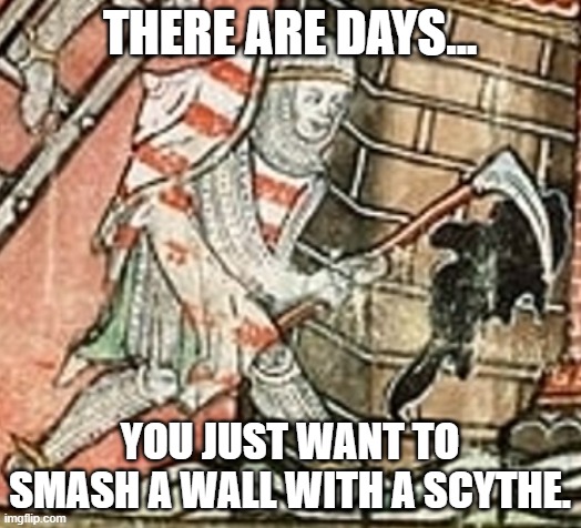 There are days... | THERE ARE DAYS... YOU JUST WANT TO SMASH A WALL WITH A SCYTHE. | image tagged in historical meme | made w/ Imgflip meme maker