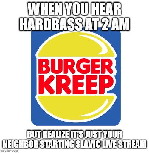 Burger Kreep | WHEN YOU HEAR HARDBASS AT 2 AM; BUT REALIZE IT'S JUST YOUR NEIGHBOR STARTING SLAVIC LIVE STREAM | image tagged in burger kreep,slavic lives matter,slavic live | made w/ Imgflip meme maker