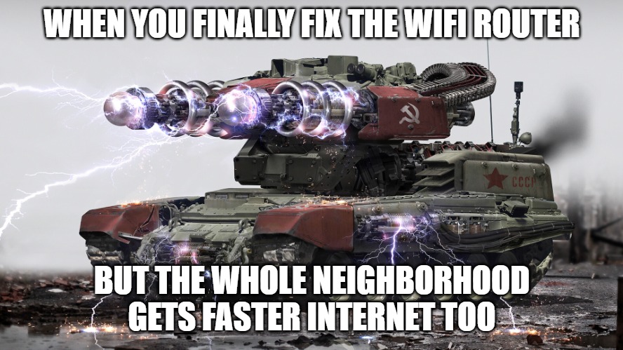 Slavic Tesla Tank | WHEN YOU FINALLY FIX THE WIFI ROUTER; BUT THE WHOLE NEIGHBORHOOD GETS FASTER INTERNET TOO | image tagged in slavic tesla tank,slavic tank | made w/ Imgflip meme maker