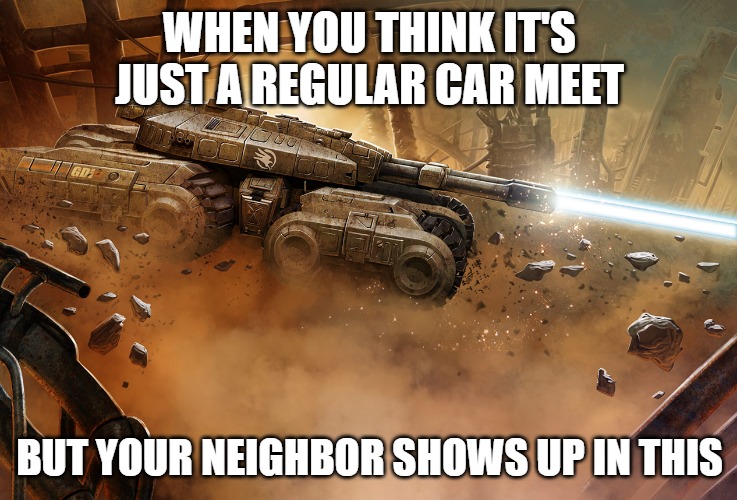 Slavic Mammoth Tank | WHEN YOU THINK IT'S JUST A REGULAR CAR MEET; BUT YOUR NEIGHBOR SHOWS UP IN THIS | image tagged in slavic mammoth tank,slavic tank | made w/ Imgflip meme maker