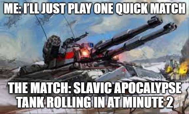 Slavic Apocalypse Tank | ME: I’LL JUST PLAY ONE QUICK MATCH; THE MATCH: SLAVIC APOCALYPSE TANK ROLLING IN AT MINUTE 2 | image tagged in slavic apocalypse tank,slavic lives matter,slavic tank | made w/ Imgflip meme maker