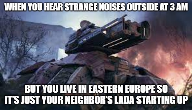 Slavic Siege Tank | WHEN YOU HEAR STRANGE NOISES OUTSIDE AT 3 AM; BUT YOU LIVE IN EASTERN EUROPE SO IT’S JUST YOUR NEIGHBOR’S LADA STARTING UP | image tagged in slavic siege tank,slavic lives matter,slavic tank | made w/ Imgflip meme maker