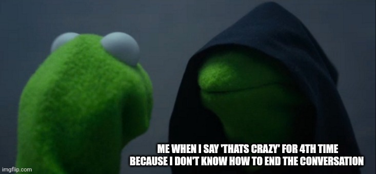 Memes | ME WHEN I SAY 'THATS CRAZY' FOR 4TH TIME BECAUSE I DON'T KNOW HOW TO END THE CONVERSATION | image tagged in memes,evil kermit | made w/ Imgflip meme maker