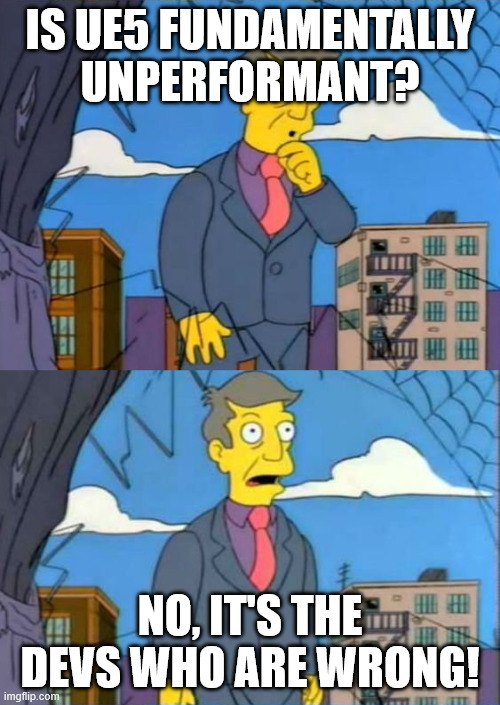skinner children who are wrong | IS UE5 FUNDAMENTALLY UNPERFORMANT? NO, IT'S THE DEVS WHO ARE WRONG! | image tagged in skinner children who are wrong | made w/ Imgflip meme maker