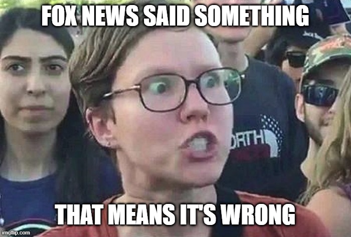 Triggered Liberal | FOX NEWS SAID SOMETHING THAT MEANS IT'S WRONG | image tagged in triggered liberal | made w/ Imgflip meme maker