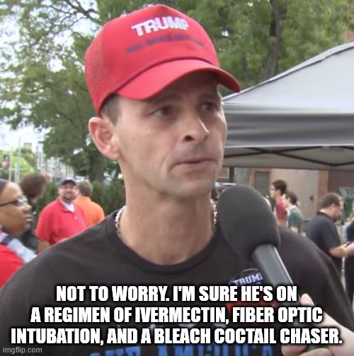 Trump supporter | NOT TO WORRY. I'M SURE HE'S ON A REGIMEN OF IVERMECTIN, FIBER OPTIC INTUBATION, AND A BLEACH COCTAIL CHASER. | image tagged in trump supporter | made w/ Imgflip meme maker