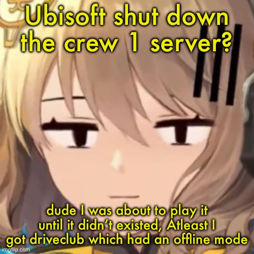 Anis | Ubisoft shut down the crew 1 server? dude I was about to play it until it didn’t existed, Atleast I got driveclub which had an offline mode | image tagged in anis | made w/ Imgflip meme maker