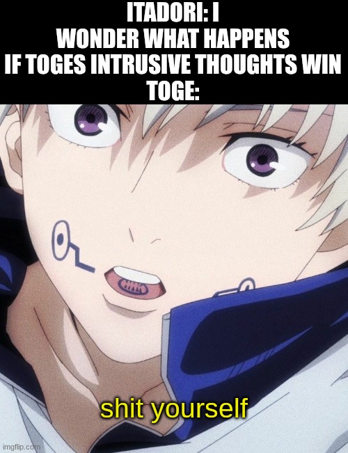 intrusive thoughts | ITADORI: I WONDER WHAT HAPPENS IF TOGES INTRUSIVE THOUGHTS WIN
TOGE:; shit yourself | image tagged in jujutsu kaisen toge inumaki don't move | made w/ Imgflip meme maker