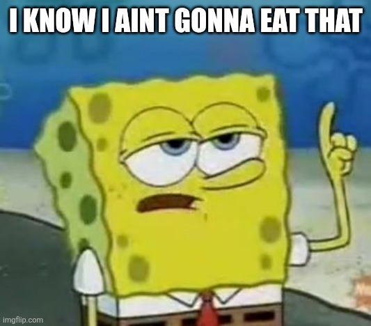 I'll Have You Know Spongebob Meme | I KNOW I AINT GONNA EAT THAT | image tagged in memes,i'll have you know spongebob | made w/ Imgflip meme maker