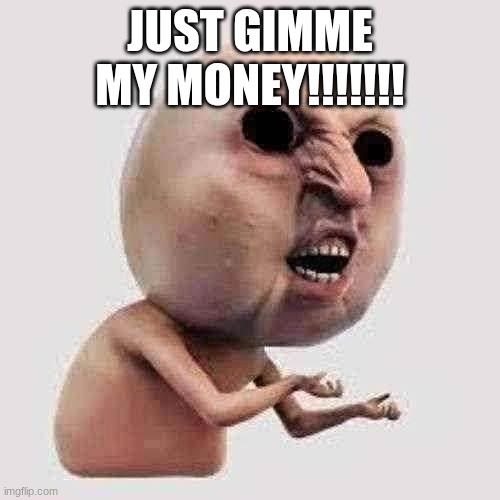 gimme | JUST GIMME MY MONEY!!!!!!! | image tagged in gimme | made w/ Imgflip meme maker