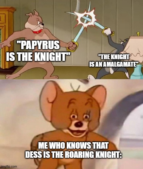 Tom and Jerry swordfight | "PAPYRUS IS THE KNIGHT" "THE KNIGHT IS AN AMALGAMATE" ME WHO KNOWS THAT DESS IS THE ROARING KNIGHT: | image tagged in tom and jerry swordfight | made w/ Imgflip meme maker