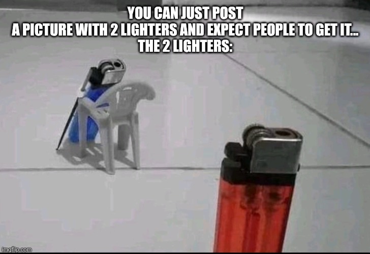 YOU CAN JUST POST A PICTURE WITH 2 LIGHTERS AND EXPECT PEOPLE TO GET IT...

THE 2 LIGHTERS: | image tagged in dmc | made w/ Imgflip meme maker