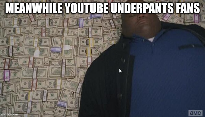 fat rich man laying down on money | MEANWHILE YOUTUBE UNDERPANTS FANS | image tagged in fat rich man laying down on money | made w/ Imgflip meme maker