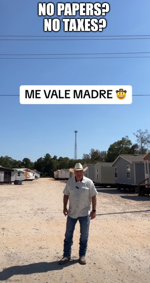 No papers no taxes Me vale madre Doug | NO PAPERS? 
NO TAXES? | image tagged in no papers no taxes me vale madre doug | made w/ Imgflip meme maker