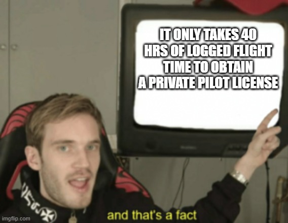 and that's a fact | IT ONLY TAKES 40 HRS OF LOGGED FLIGHT TIME TO OBTAIN A PRIVATE PILOT LICENSE | image tagged in and that's a fact | made w/ Imgflip meme maker