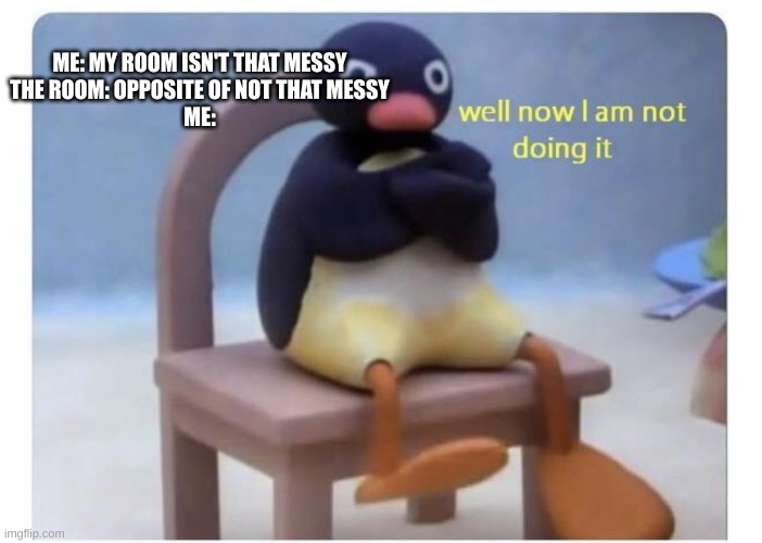 well now I am not doing it | ME: MY ROOM ISN'T THAT MESSY
THE ROOM: OPPOSITE OF NOT THAT MESSY
ME: | image tagged in well now i am not doing it | made w/ Imgflip meme maker