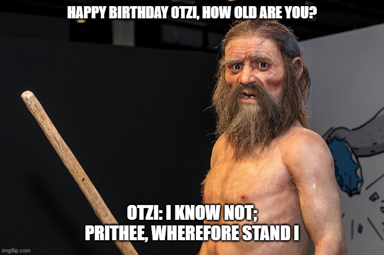 Otzi The Iceman | HAPPY BIRTHDAY OTZI, HOW OLD ARE YOU? OTZI: I KNOW NOT; PRITHEE, WHEREFORE STAND I | image tagged in otzi the iceman | made w/ Imgflip meme maker