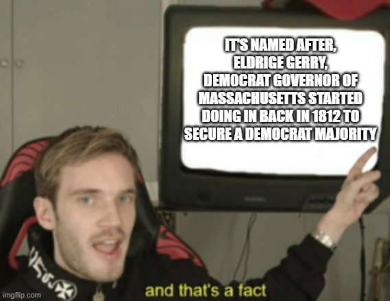 and that's a fact | IT'S NAMED AFTER, ELDRIGE GERRY, DEMOCRAT GOVERNOR OF MASSACHUSETTS STARTED DOING IN BACK IN 1812 TO SECURE A DEMOCRAT MAJORITY | image tagged in and that's a fact | made w/ Imgflip meme maker