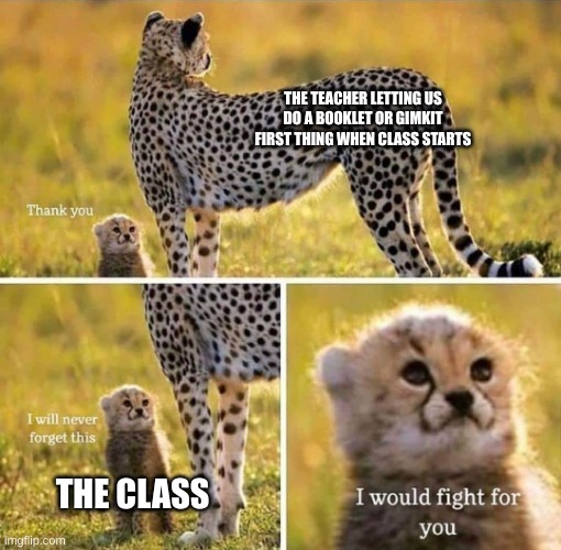 I would fight for you | THE TEACHER LETTING US DO A BOOKLET OR GIMKIT FIRST THING WHEN CLASS STARTS; THE CLASS | image tagged in i would fight for you | made w/ Imgflip meme maker
