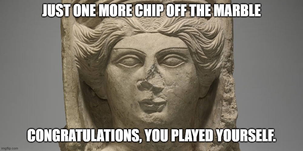 JUST ONE MORE CHIP OFF THE MARBLE; CONGRATULATIONS, YOU PLAYED YOURSELF. | image tagged in art | made w/ Imgflip meme maker