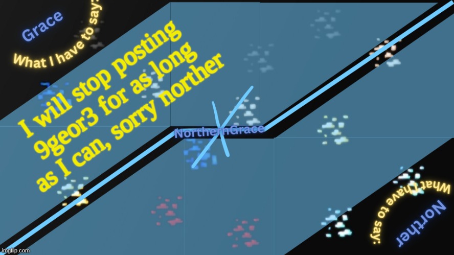 NorthernGrace Temp v2 | I will stop posting 9geor3 for as long as I can, sorry norther | image tagged in northerngrace temp v2 | made w/ Imgflip meme maker