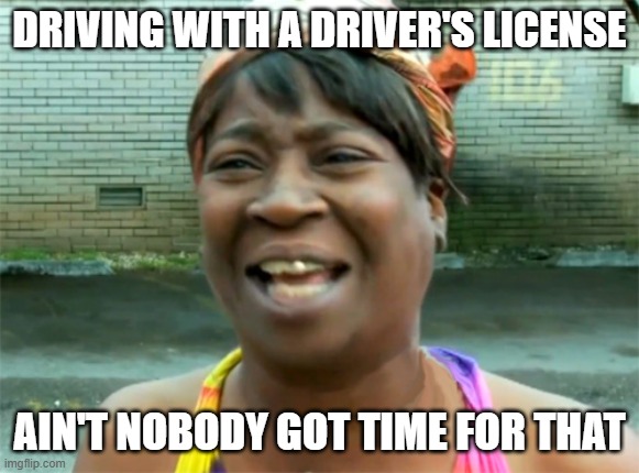 Aint no body got time for that | DRIVING WITH A DRIVER'S LICENSE AIN'T NOBODY GOT TIME FOR THAT | image tagged in aint no body got time for that | made w/ Imgflip meme maker