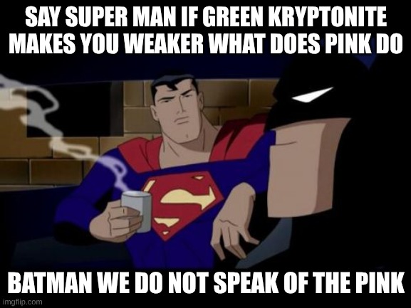 Batman And Superman | SAY SUPER MAN IF GREEN KRYPTONITE MAKES YOU WEAKER WHAT DOES PINK DO; BATMAN WE DO NOT SPEAK OF THE PINK | image tagged in memes,batman and superman | made w/ Imgflip meme maker