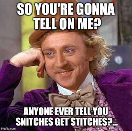 Creepy Condescending Wonka Meme | SO YOU'RE GONNA TELL ON ME? ANYONE EVER TELL YOU SNITCHES GET STITCHES?... | image tagged in memes,creepy condescending wonka | made w/ Imgflip meme maker