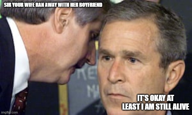 George Bush 9/11 | SIR YOUR WIFE RAN AWAY WITH HER BOYFRIEND; IT'S OKAY AT LEAST I AM STILL ALIVE | image tagged in george bush 9/11 | made w/ Imgflip meme maker