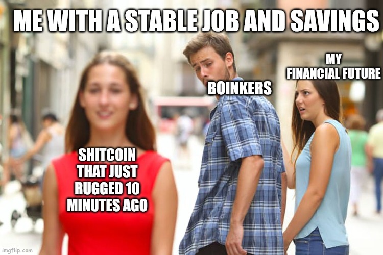Distracted Boyfriend Meme | MY FINANCIAL FUTURE; ME WITH A STABLE JOB AND SAVINGS; BOINKERS; SHITCOIN THAT JUST RUGGED 10 MINUTES AGO | image tagged in memes,distracted boyfriend | made w/ Imgflip meme maker