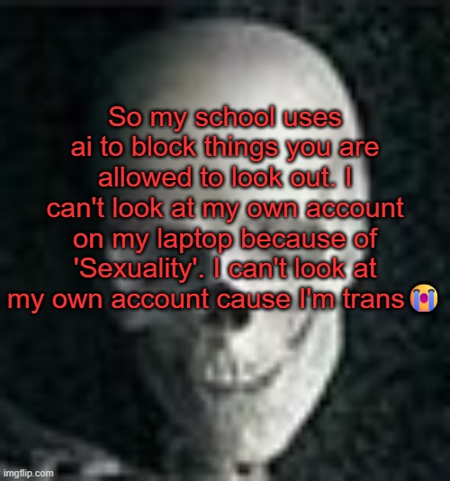 . | So my school uses ai to block things you are allowed to look out. I can't look at my own account on my laptop because of 'Sexuality'. I can't look at my own account cause I'm trans😭 | image tagged in skull | made w/ Imgflip meme maker