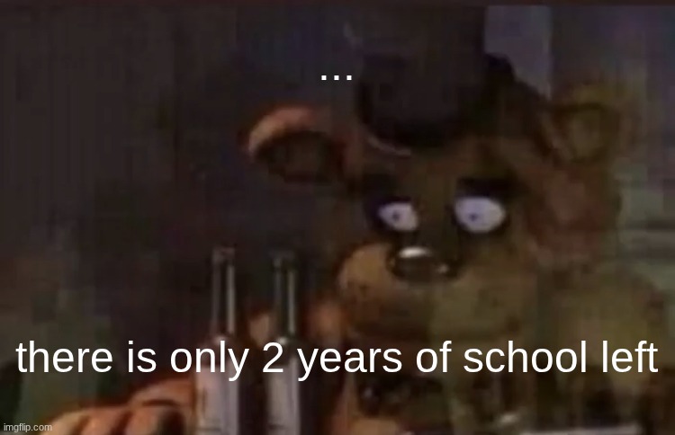 Freddy PTSD | ... there is only 2 years of school left | image tagged in freddy ptsd | made w/ Imgflip meme maker