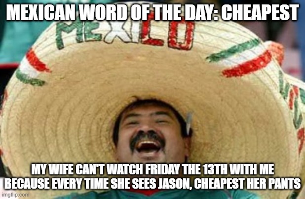 mexican word of the day | MEXICAN WORD OF THE DAY: CHEAPEST; MY WIFE CAN'T WATCH FRIDAY THE 13TH WITH ME BECAUSE EVERY TIME SHE SEES JASON, CHEAPEST HER PANTS | image tagged in mexican word of the day,friday the 13th,jason voorhees,memes,funny,funny memes | made w/ Imgflip meme maker