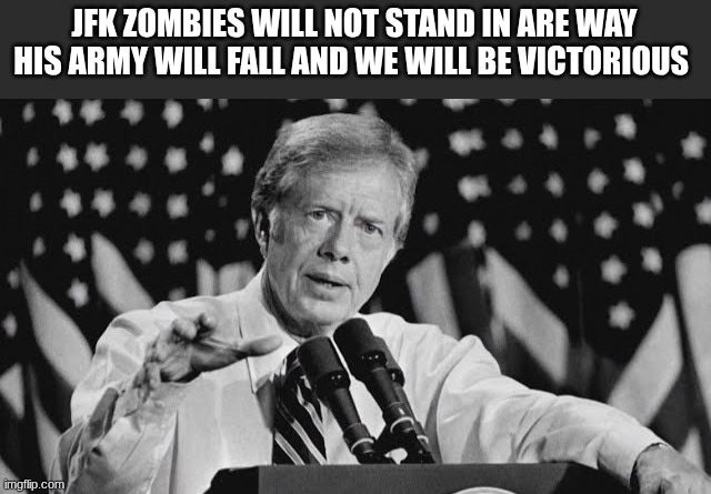 jimmy carter | JFK ZOMBIES WILL NOT STAND IN ARE WAY HIS ARMY WILL FALL AND WE WILL BE VICTORIOUS | image tagged in jimmy carter | made w/ Imgflip meme maker