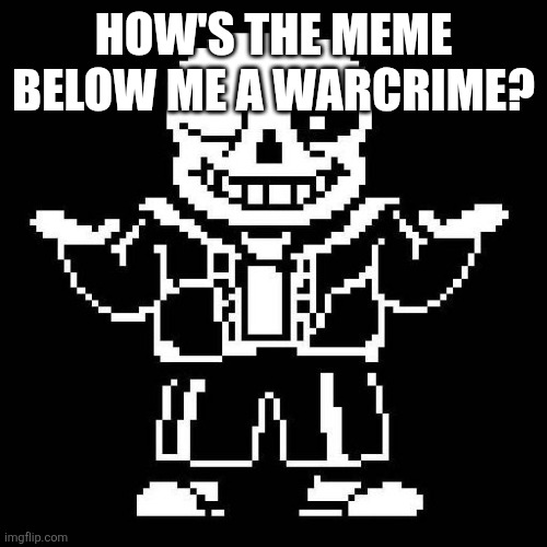 sans undertale | HOW'S THE MEME BELOW ME A WARCRIME? | image tagged in sans undertale | made w/ Imgflip meme maker