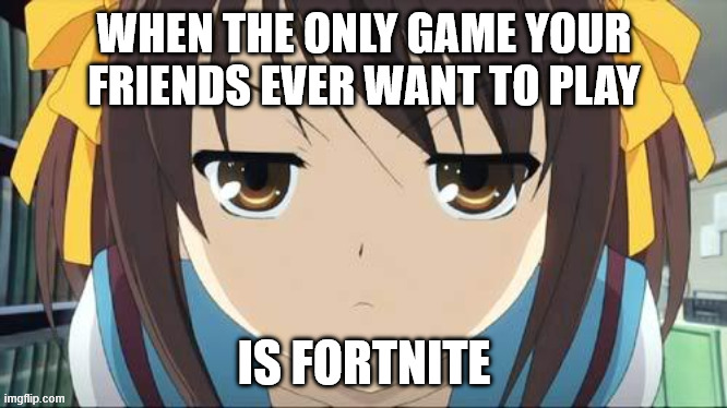Haruhi stare | WHEN THE ONLY GAME YOUR FRIENDS EVER WANT TO PLAY; IS FORTNITE | image tagged in haruhi stare | made w/ Imgflip meme maker