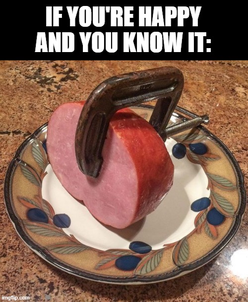 Sing Along | IF YOU'RE HAPPY AND YOU KNOW IT: | image tagged in unsee juice | made w/ Imgflip meme maker