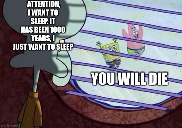Squidward window | ATTENTION, I WANT TO SLEEP. IT HAS BEEN 1000 YEARS, I JUST WANT TO SLEEP; YOU WILL DIE | image tagged in squidward window | made w/ Imgflip meme maker