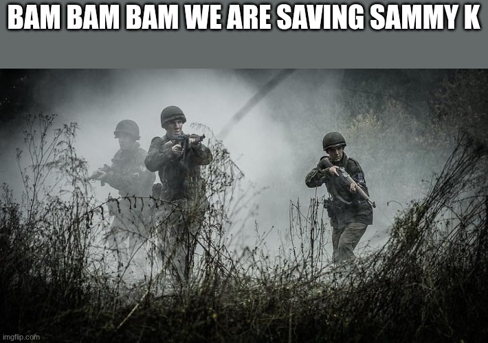 soldiers | BAM BAM BAM WE ARE SAVING SAMMY K | image tagged in soldiers | made w/ Imgflip meme maker