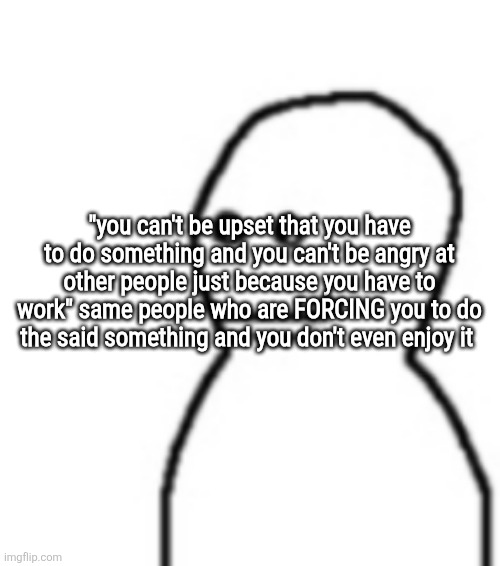 parent slander | "you can't be upset that you have to do something and you can't be angry at other people just because you have to work" same people who are FORCING you to do the said something and you don't even enjoy it | image tagged in fallenchungus guy straight face | made w/ Imgflip meme maker
