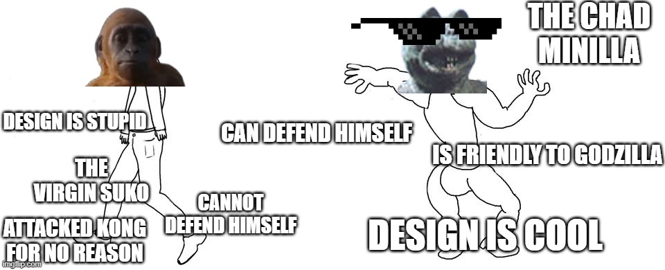 CHAD MINILLA MINILLA IS BETTER | THE CHAD MINILLA; DESIGN IS STUPID; CAN DEFEND HIMSELF; IS FRIENDLY TO GODZILLA; THE VIRGIN SUKO; CANNOT DEFEND HIMSELF; DESIGN IS COOL; ATTACKED KONG FOR NO REASON | image tagged in virgin vs chad | made w/ Imgflip meme maker