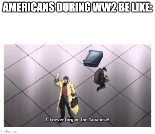 americans during ww2 | AMERICANS DURING WW2 BE LIKE: | image tagged in i'll never forgive the japanese | made w/ Imgflip meme maker