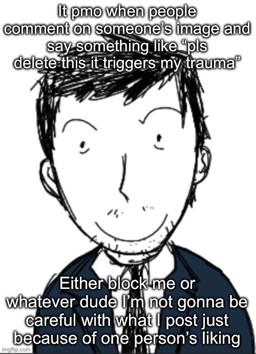 I ermmm | It pmo when people comment on someone’s image and say something like “pls delete this it triggers my trauma”; Either block me or whatever dude I’m not gonna be careful with what I post just because of one person’s liking | image tagged in i ermmm | made w/ Imgflip meme maker