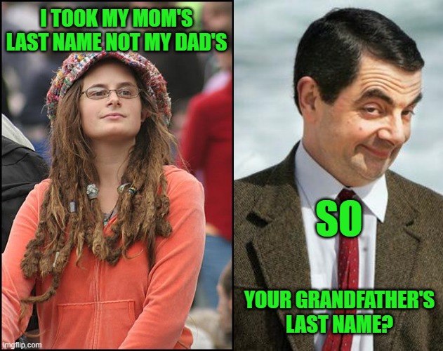 Feminists | I TOOK MY MOM'S LAST NAME NOT MY DAD'S; SO; YOUR GRANDFATHER'S LAST NAME? | image tagged in memes,college liberal,mr bean | made w/ Imgflip meme maker