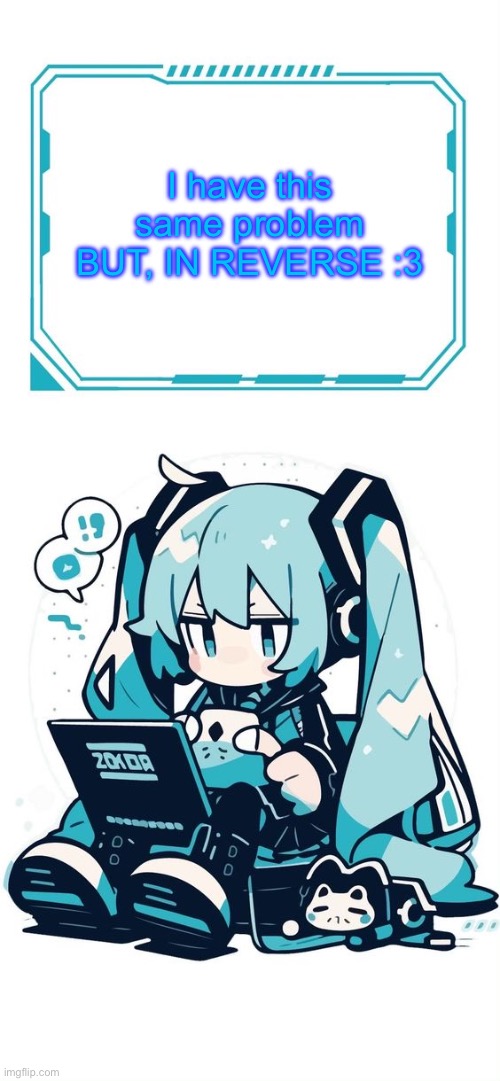 Hatsune Miku | I have this same problem BUT, IN REVERSE :3 | image tagged in hatsune miku | made w/ Imgflip meme maker