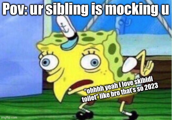 pov: ur sibling mocks u | Pov: ur sibling is mocking u; “ohhhh yeah i love skibidi toilet” like bro that’s so 2023 | image tagged in memes,mocking spongebob | made w/ Imgflip meme maker